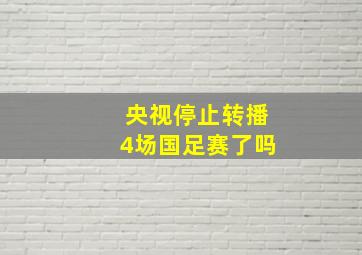 央视停止转播4场国足赛了吗