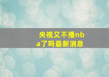 央视又不播nba了吗最新消息