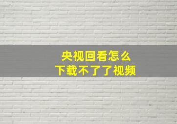 央视回看怎么下载不了了视频