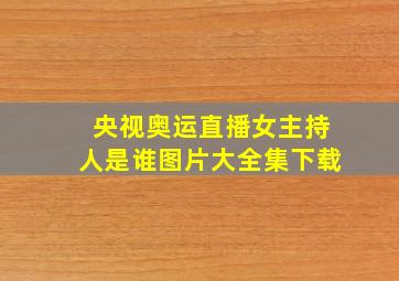 央视奥运直播女主持人是谁图片大全集下载