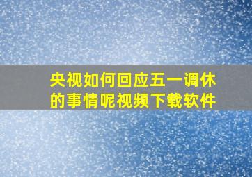 央视如何回应五一调休的事情呢视频下载软件