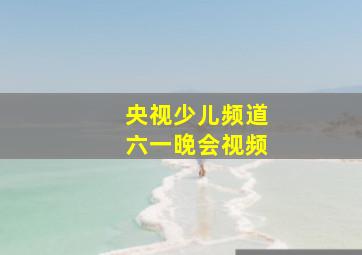 央视少儿频道六一晚会视频