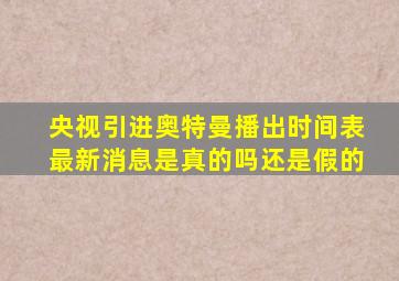 央视引进奥特曼播出时间表最新消息是真的吗还是假的