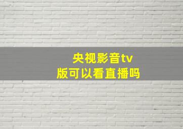 央视影音tv版可以看直播吗