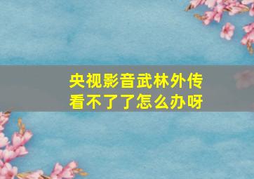 央视影音武林外传看不了了怎么办呀