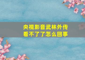 央视影音武林外传看不了了怎么回事