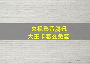 央视影音腾讯大王卡怎么免流