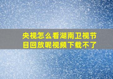 央视怎么看湖南卫视节目回放呢视频下载不了