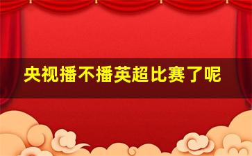 央视播不播英超比赛了呢