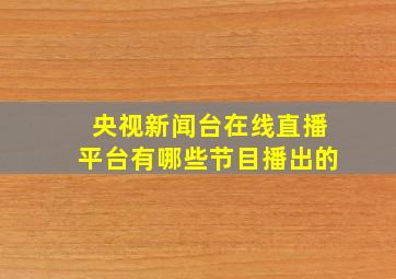 央视新闻台在线直播平台有哪些节目播出的