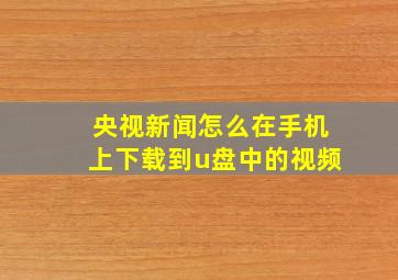 央视新闻怎么在手机上下载到u盘中的视频