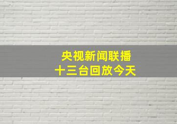 央视新闻联播十三台回放今天