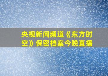 央视新闻频道《东方时空》保密档案今晚直播