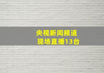 央视新闻频道现场直播13台