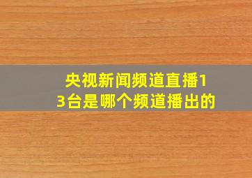 央视新闻频道直播13台是哪个频道播出的