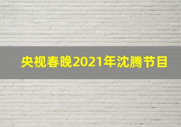 央视春晚2021年沈腾节目