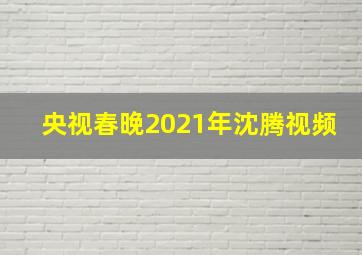 央视春晚2021年沈腾视频