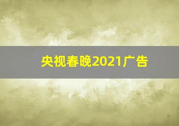 央视春晚2021广告