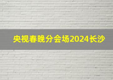 央视春晚分会场2024长沙