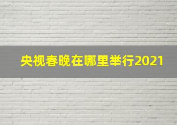 央视春晚在哪里举行2021