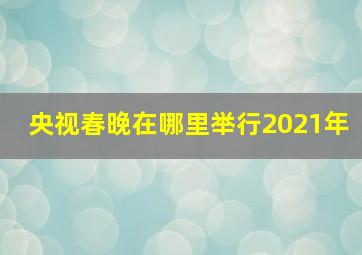 央视春晚在哪里举行2021年