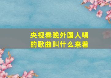 央视春晚外国人唱的歌曲叫什么来着