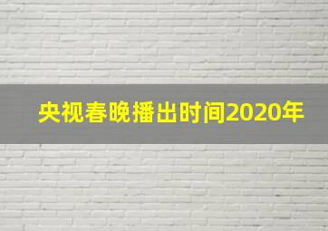 央视春晚播出时间2020年