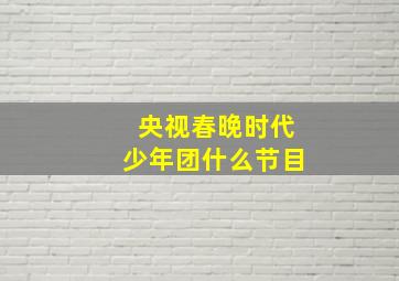 央视春晚时代少年团什么节目