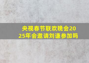 央视春节联欢晚会2025年会邀请刘谦参加吗