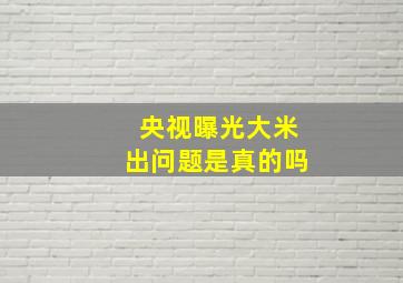 央视曝光大米出问题是真的吗