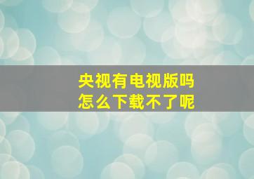 央视有电视版吗怎么下载不了呢