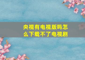 央视有电视版吗怎么下载不了电视剧