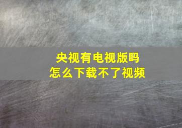 央视有电视版吗怎么下载不了视频