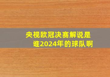 央视欧冠决赛解说是谁2024年的球队啊