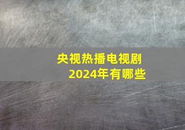 央视热播电视剧2024年有哪些