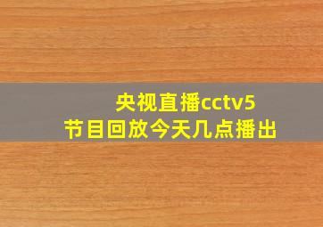 央视直播cctv5节目回放今天几点播出