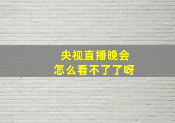 央视直播晚会怎么看不了了呀