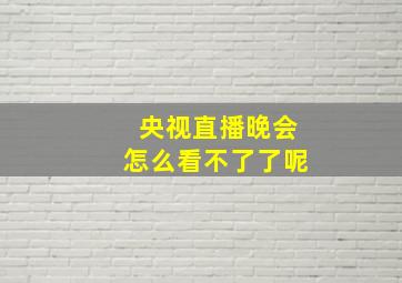 央视直播晚会怎么看不了了呢