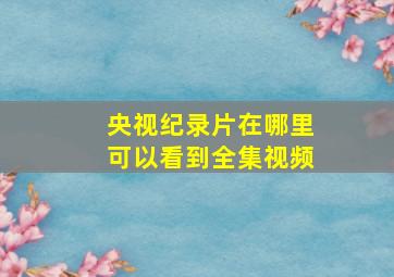 央视纪录片在哪里可以看到全集视频