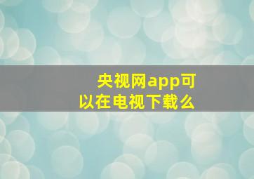 央视网app可以在电视下载么