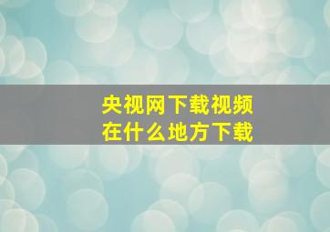 央视网下载视频在什么地方下载