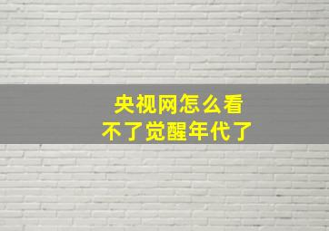 央视网怎么看不了觉醒年代了