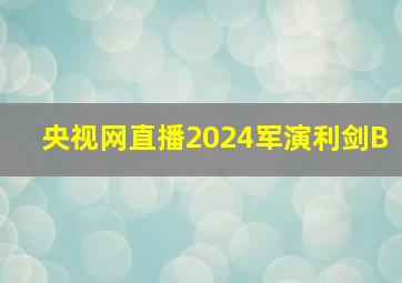 央视网直播2024军演利剑B