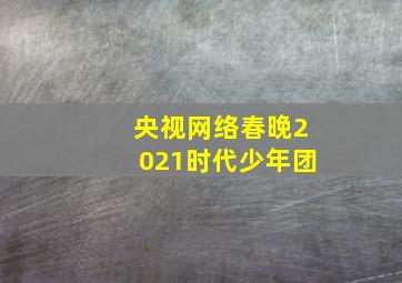 央视网络春晚2021时代少年团