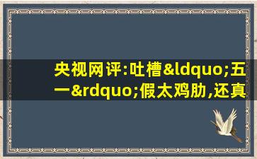 央视网评:吐槽“五一”假太鸡肋,还真不是瞎矫情