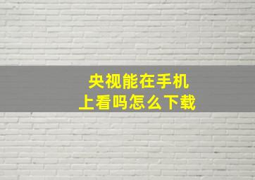 央视能在手机上看吗怎么下载