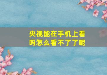 央视能在手机上看吗怎么看不了了呢