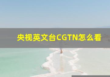 央视英文台CGTN怎么看