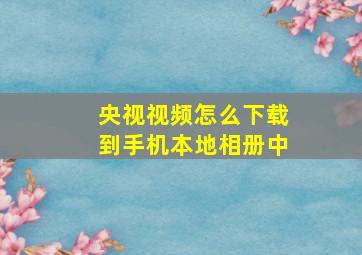 央视视频怎么下载到手机本地相册中