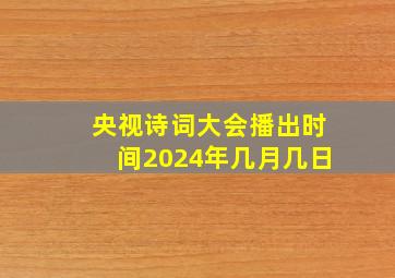 央视诗词大会播出时间2024年几月几日